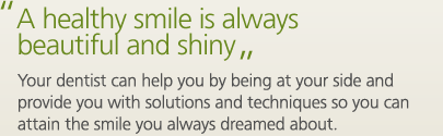 A healthy smile is always beautiful and shiny! Your dentist can help you by being at your side and provide you with solutions and techniques so you can attain the smile you alwsys dreamed about.